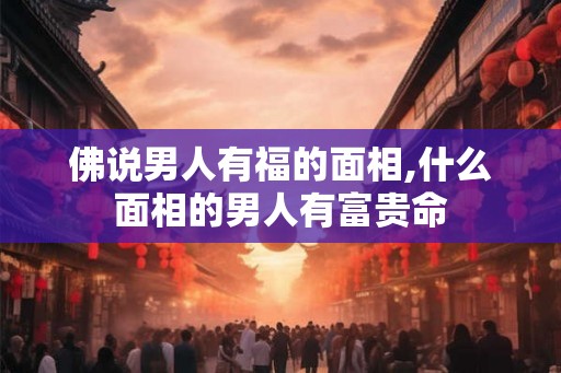 佛说男人有福的面相,什么面相的男人有富贵命 佛说男人有福的面相,什么面相的男人有富贵命