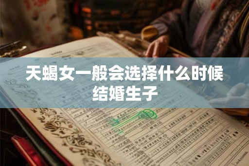 天蝎女一般会选择什么时候结婚生子