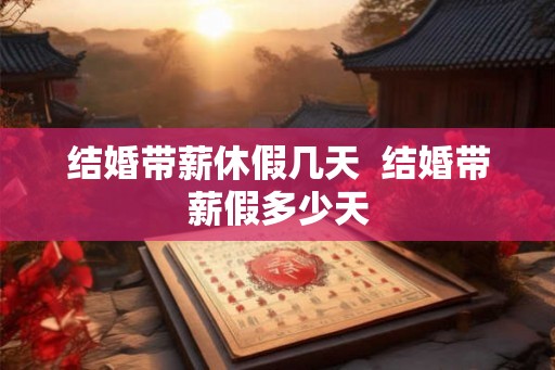 结婚带薪休假几天 结婚带薪假多少天 结婚带薪休假几天 结婚带薪假多少天