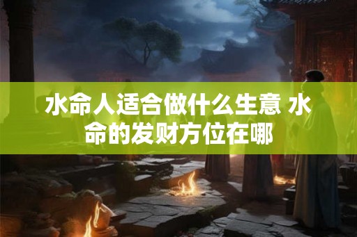 水命人适合做什么生意 水命的发财方位在哪