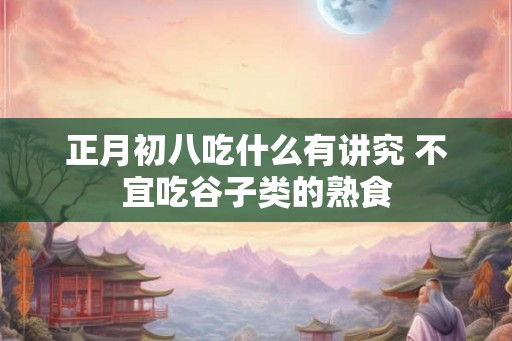 正月初八吃什么有讲究 不宜吃谷子类的熟食