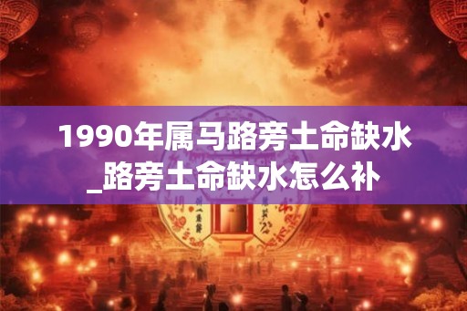 1990年属马路旁土命缺水_路旁土命缺水怎么补 1990年属马路旁土命缺水_路旁土命缺水怎么补