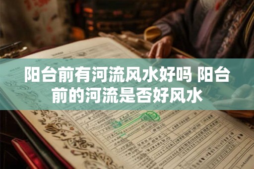 阳台前有河流风水好吗 阳台前的河流是否好风水 阳台前有河流风水好吗 阳台前的河流是否好风水