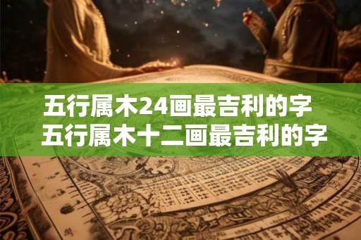 五行属木24画最吉利的字  五行属木十二画最吉利的字