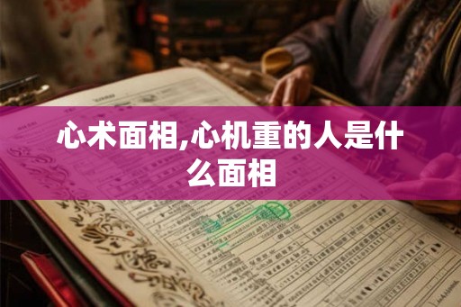 心术面相,心机重的人是什么面相