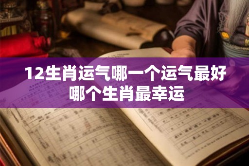 12生肖运气哪一个运气最好 哪个生肖最幸运