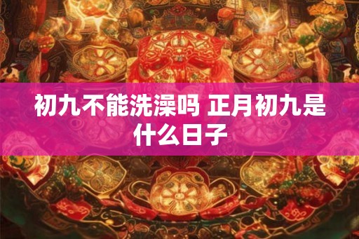 初九不能洗澡吗 正月初九是什么日子 初九不能洗澡吗 正月初九是什么日子