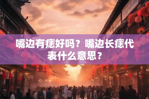 嘴边有痣好吗？嘴边长痣代表什么意思？
