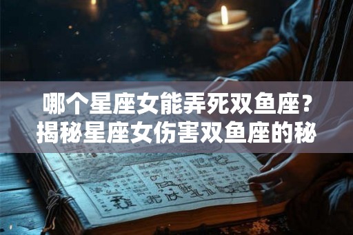 哪个星座女能弄死双鱼座？揭秘星座女伤害双鱼座的秘密