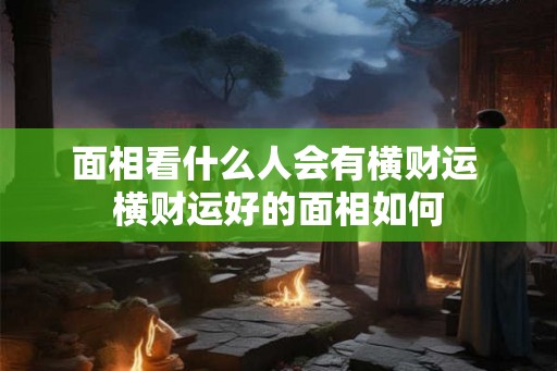 面相看什么人会有横财运 横财运好的面相如何
