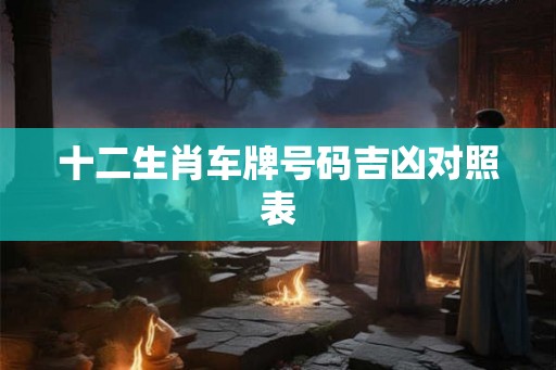 十二生肖车牌号码吉凶对照表 十二生肖车牌号码吉凶对照表