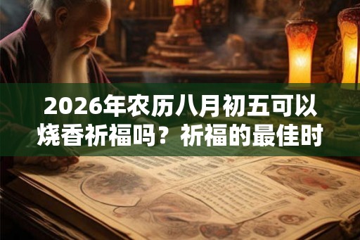 2026年农历八月初五可以烧香祈福吗?祈福的最佳时间? 2026年农历八月初五可以烧香祈福吗?祈福的最佳时间?