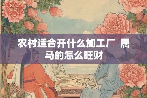 农村适合开什么加工厂 属马的怎么旺财 农村适合开什么加工厂 属马的怎么旺财