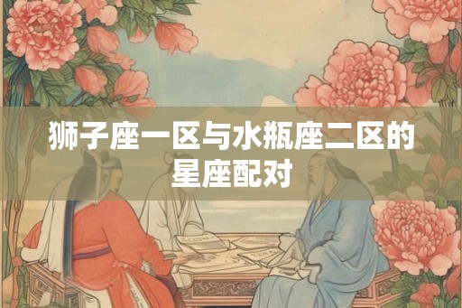 狮子座一区与水瓶座二区的星座配对