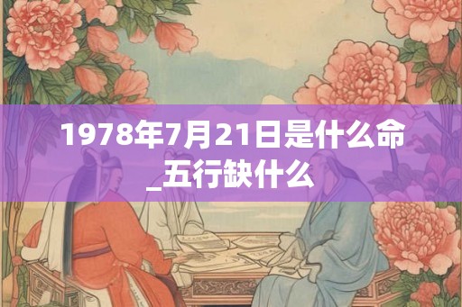 1978年7月21日是什么命_五行缺什么