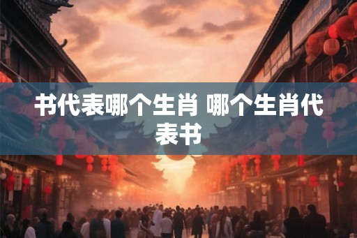 书代表哪个生肖 哪个生肖代表书 书代表哪个生肖 哪个生肖代表书