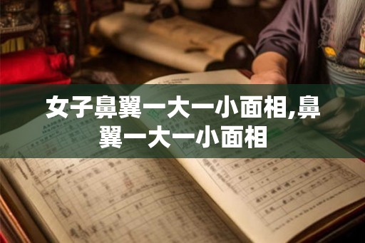 女子鼻翼一大一小面相,鼻翼一大一小面相