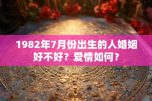 1982年7月份出生的人婚姻好不好？爱情如何？