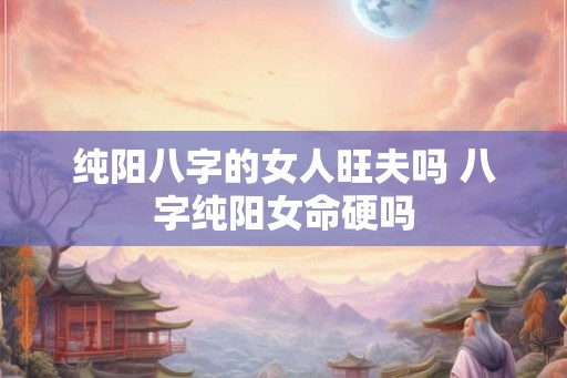 纯阳八字的女人旺夫吗 八字纯阳女命硬吗