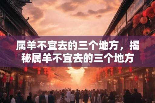 属羊不宜去的三个地方，揭秘属羊不宜去的三个地方