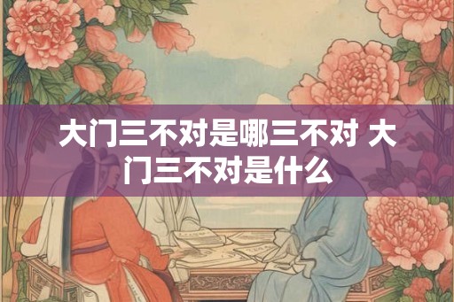 大门三不对是哪三不对 大门三不对是什么