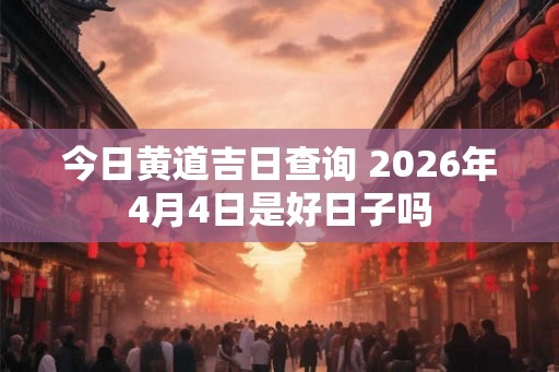 今日黄道吉日查询 2026年4月4日是好日子吗