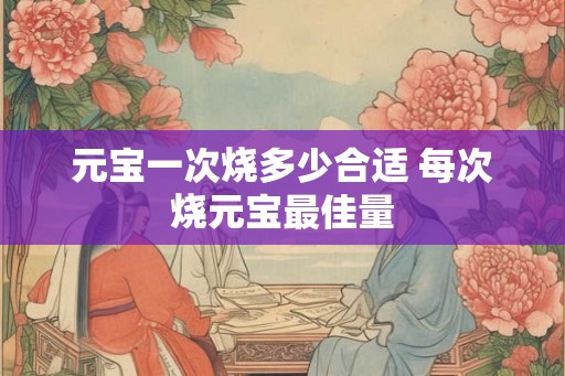 元宝一次烧多少合适 每次烧元宝最佳量
