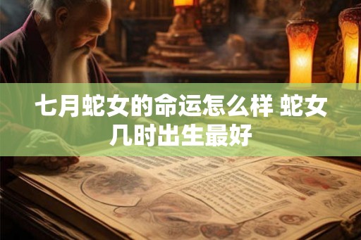 七月蛇女的命运怎么样 蛇女几时出生最好