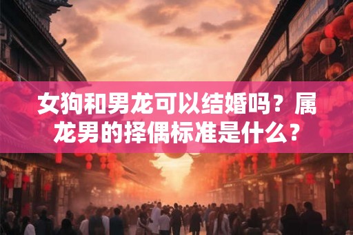 女狗和男龙可以结婚吗？属龙男的择偶标准是什么？