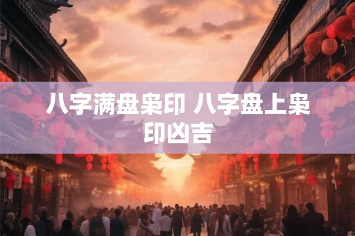 八字满盘枭印 八字盘上枭印凶吉