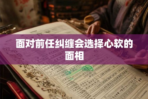 面对前任纠缠会选择心软的面相