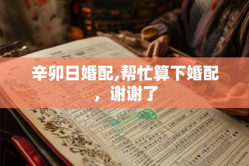 辛卯日婚配,帮忙算下婚配，谢谢了