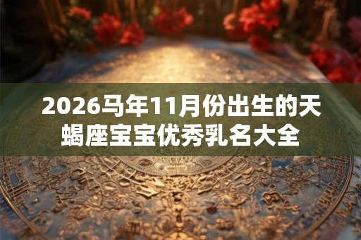 2026马年11月份出生的天蝎座宝宝优秀乳名大全
