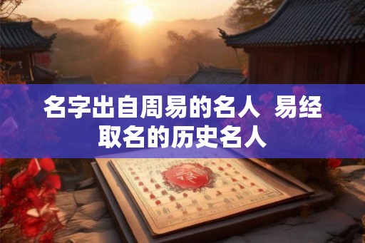 名字出自周易的名人  易经取名的历史名人