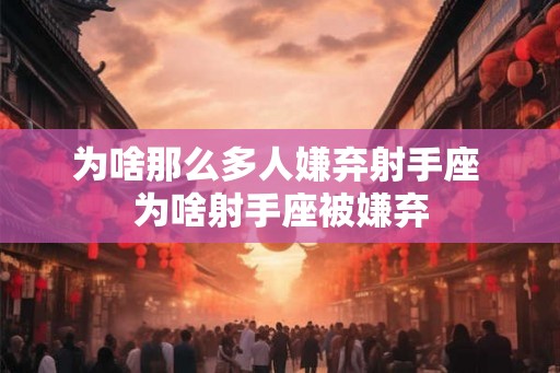 为啥那么多人嫌弃射手座 为啥射手座被嫌弃