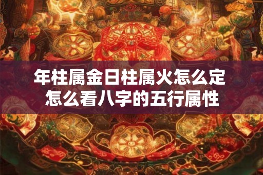 年柱属金日柱属火怎么定 怎么看八字的五行属性