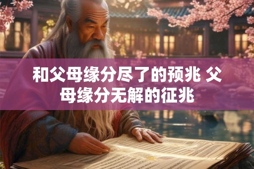 和父母缘分尽了的预兆 父母缘分无解的征兆