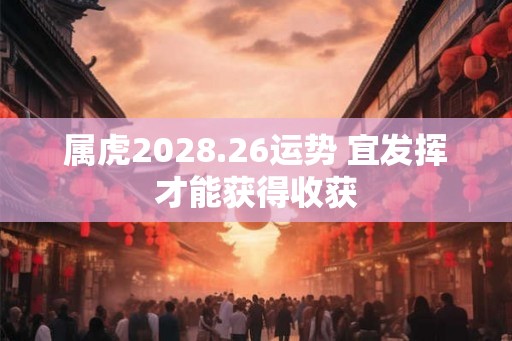 属虎2028.26运势 宜发挥才能获得收获