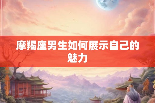 摩羯座男生如何展示自己的魅力