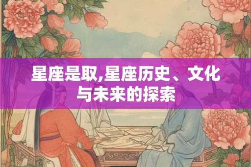 星座是取,星座历史、文化与未来的探索