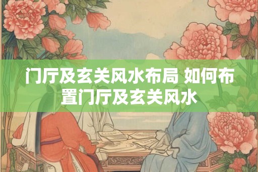 门厅及玄关风水布局 如何布置门厅及玄关风水 门厅及玄关风水布局 如何布置门厅及玄关风水