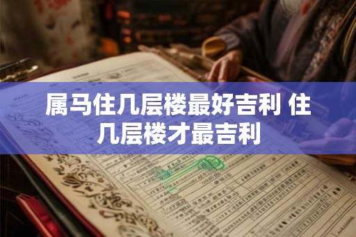 属马住几层楼最好吉利 住几层楼才最吉利