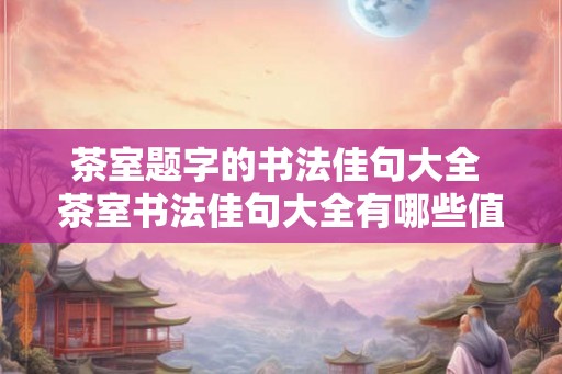 茶室题字的书法佳句大全 茶室书法佳句大全有哪些值得借鉴的