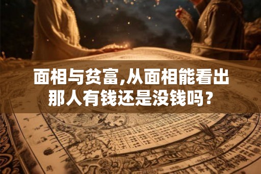 面相与贫富,从面相能看出那人有钱还是没钱吗? 面相与贫富,从面相能看出那人有钱还是没钱吗?