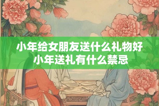 小年给女朋友送什么礼物好 小年送礼有什么禁忌