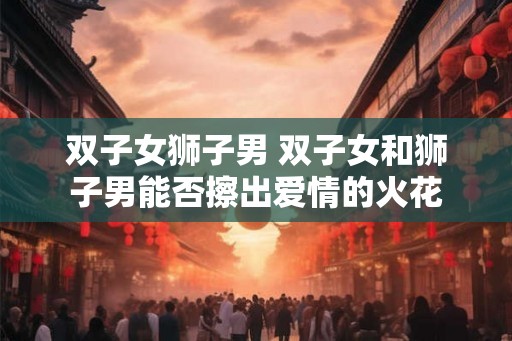 双子女狮子男 双子女和狮子男能否擦出爱情的火花