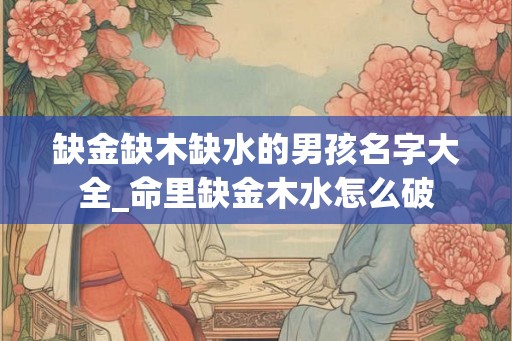 缺金缺木缺水的男孩名字大全_命里缺金木水怎么破
