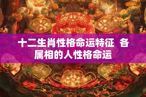 十二生肖性格命运特征  各属相的人性格命运