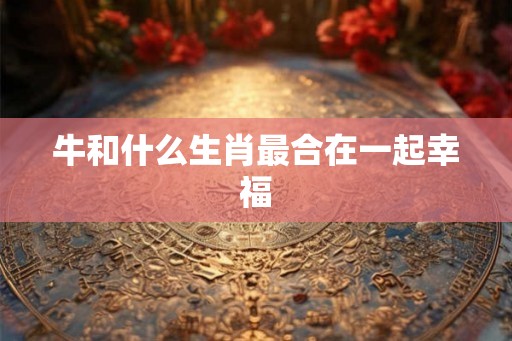 牛和什么生肖最合在一起幸福