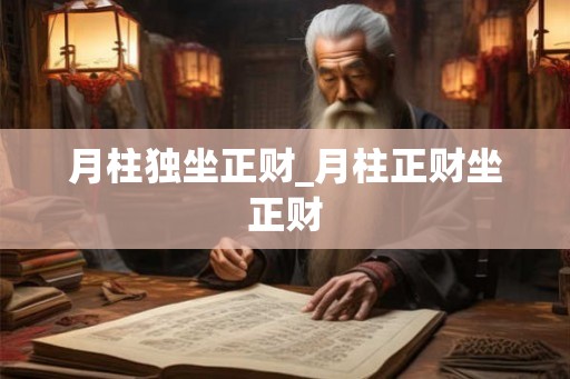 月柱独坐正财_月柱正财坐正财 月柱独坐正财_月柱正财坐正财